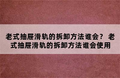 老式抽屉滑轨的拆卸方法谁会？ 老式抽屉滑轨的拆卸方法谁会使用